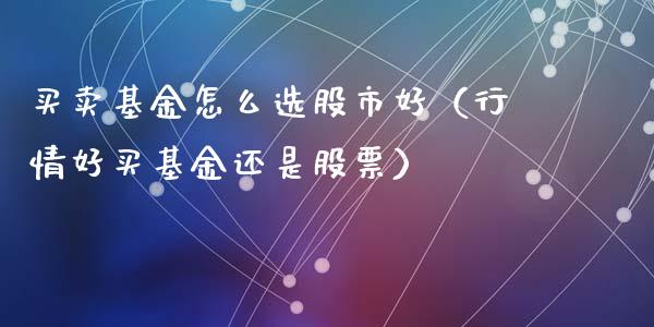 买卖基金怎么选股市好（行情好买基金还是股票）_https://www.ltsssb.com_国际财经_第1张