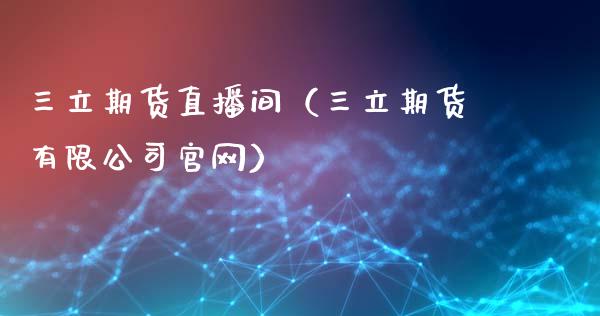 三立期货直播间（三立期货有限公司官网）_https://www.ltsssb.com_期货在线_第1张