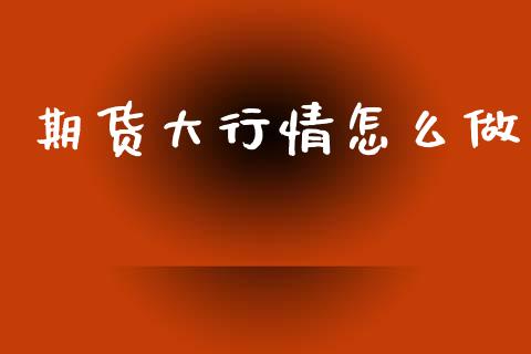 期货大行情怎么做_https://www.ltsssb.com_期货密码_第1张