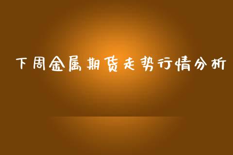 下周金属期货走势行情分析_https://www.ltsssb.com_期货密码_第1张