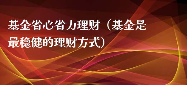 基金省心省力理财（基金是最稳健的理财方式）_https://www.ltsssb.com_基金频道_第1张