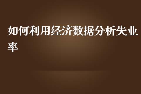 如何利用经济数据分析失业率_https://www.ltsssb.com_新股数据_第1张
