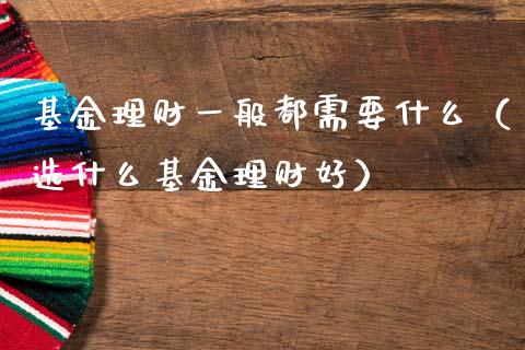 基金理财一般都需要什么（选什么基金理财好）_https://www.ltsssb.com_基金频道_第1张