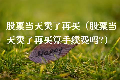 股票当天卖了再买（股票当天卖了再买算手续费吗?）_https://www.ltsssb.com_股票理论_第1张