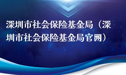 深圳市社会保险基金局（深圳市社会保险基金局官网）_https://www.ltsssb.com_基金频道_第1张