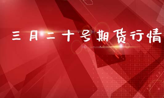 三月二十号期货行情_https://www.ltsssb.com_期货在线_第1张