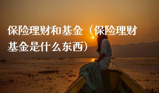 保险理财和基金（保险理财基金是什么东西）_https://www.ltsssb.com_基金频道_第1张