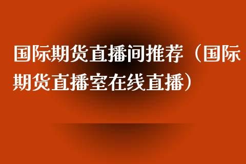 国际期货直播间推荐（国际期货直播室在线直播）_https://www.ltsssb.com_期货在线_第1张