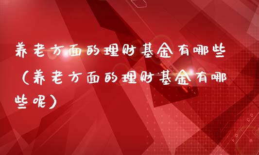 养老方面的理财基金有哪些（养老方面的理财基金有哪些呢）_https://www.ltsssb.com_基金频道_第1张