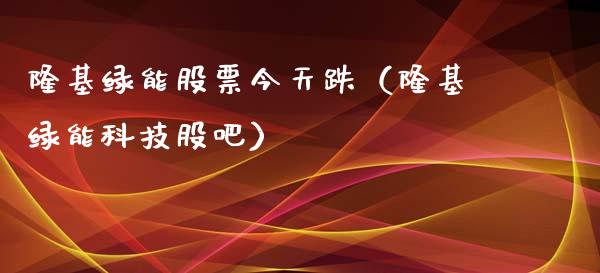 隆基绿能股票今天跌（隆基绿能科技股吧）_https://www.ltsssb.com_股票理论_第1张