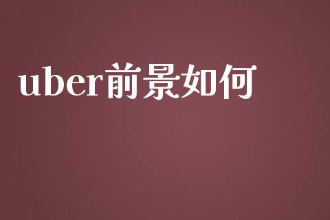 uber前景如何_https://www.ltsssb.com_期货在线_第1张