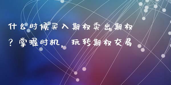 什么时候买入期权卖出期权？掌握时机，玩转期权交易_https://www.ltsssb.com_期货密码_第1张