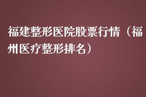 福建整形医院股票行情（福州医疗整形排名）_https://www.ltsssb.com_股市分析_第1张