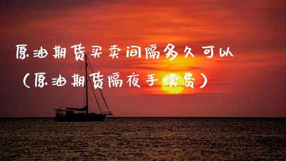 原油期货买卖间隔多久可以（原油期货隔夜手续费）_https://www.ltsssb.com_期货密码_第1张