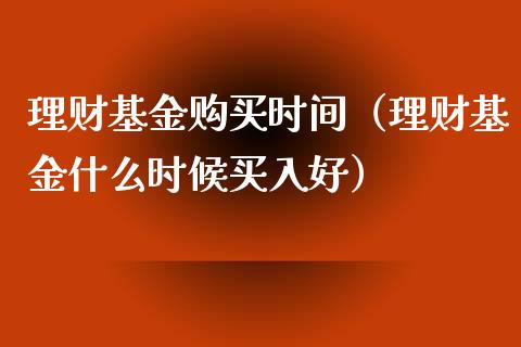 理财基金购买时间（理财基金什么时候买入好）_https://www.ltsssb.com_基金频道_第1张