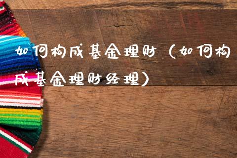 如何构成基金理财（如何构成基金理财经理）_https://www.ltsssb.com_基金频道_第1张