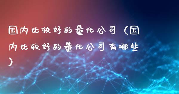 国内比较好的量化公司（国内比较好的量化公司有哪些）_https://www.ltsssb.com_期货密码_第1张