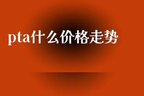pta什么价格走势_https://www.ltsssb.com_股票理论_第1张