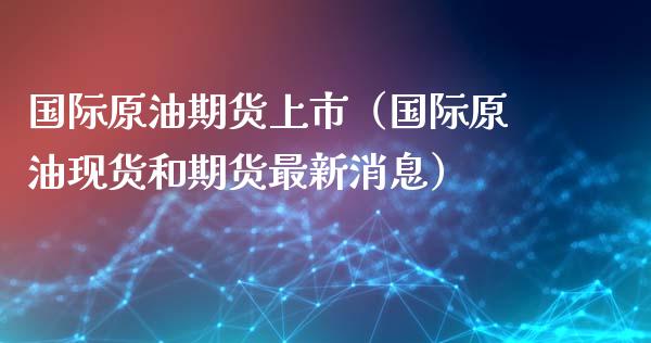 国际原油期货上市（国际原油现货和期货最新消息）_https://www.ltsssb.com_期货密码_第1张