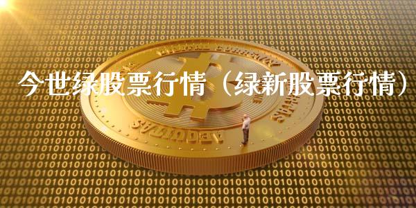 今世绿股票行情（绿新股票行情）_https://www.ltsssb.com_新股数据_第1张