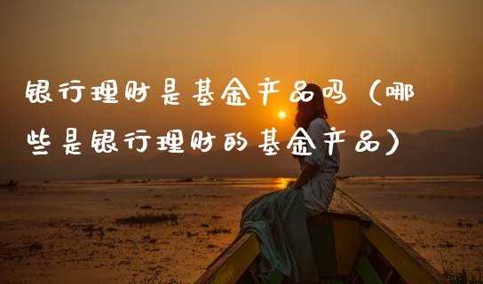银行理财是基金产品吗（哪些是银行理财的基金产品）_https://www.ltsssb.com_基金频道_第1张