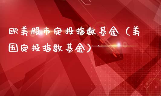 欧美股市定投指数基金（美国定投指数基金）_https://www.ltsssb.com_基金频道_第1张