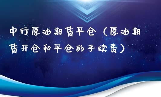 中行原油期货平仓（原油期货开仓和平仓的手续费）_https://www.ltsssb.com_期货行情_第1张