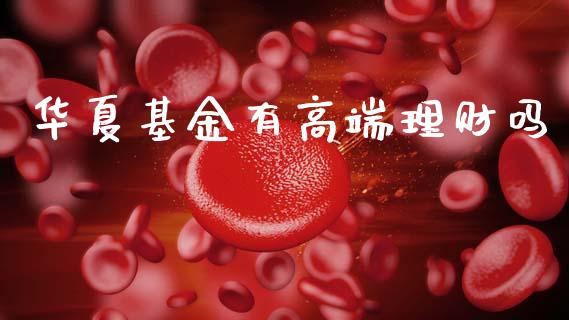 华夏基金有高端理财吗_https://www.ltsssb.com_基金频道_第1张