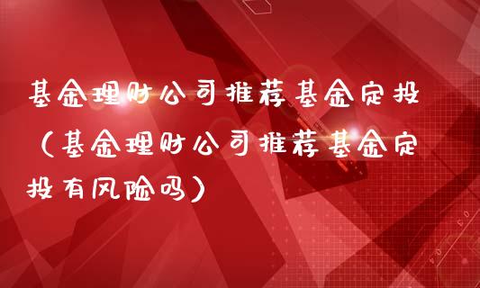 基金理财公司推荐基金定投（基金理财公司推荐基金定投有风险吗）_https://www.ltsssb.com_基金频道_第1张