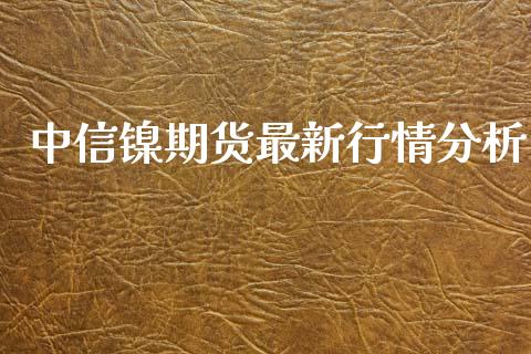 中信镍期货最新行情分析_https://www.ltsssb.com_期货行情_第1张