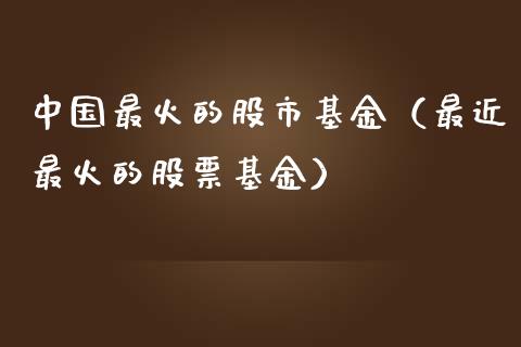 中国最火的股市基金（最近最火的股票基金）_https://www.ltsssb.com_基金频道_第1张