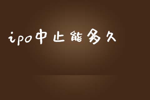 ipo中止能多久_https://www.ltsssb.com_期货行情_第1张