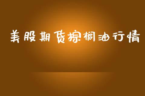美股期货棕榈油行情_https://www.ltsssb.com_期货行情_第1张