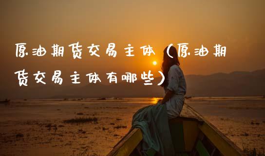原油期货交易主体（原油期货交易主体有哪些）_https://www.ltsssb.com_期货密码_第1张
