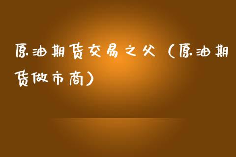 原油期货交易之父（原油期货做市商）_https://www.ltsssb.com_期货行情_第1张