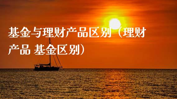 基金与理财产品区别（理财产品 基金区别）_https://www.ltsssb.com_基金频道_第1张