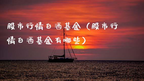 股市行情白酒基金（股市行情白酒基金有哪些）_https://www.ltsssb.com_国际财经_第1张