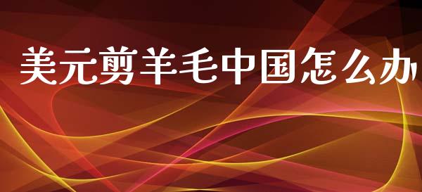 美元剪羊毛中国怎么办_https://www.ltsssb.com_期货在线_第1张
