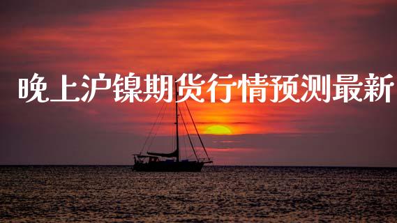 晚上沪镍期货行情预测最新_https://www.ltsssb.com_期货密码_第1张