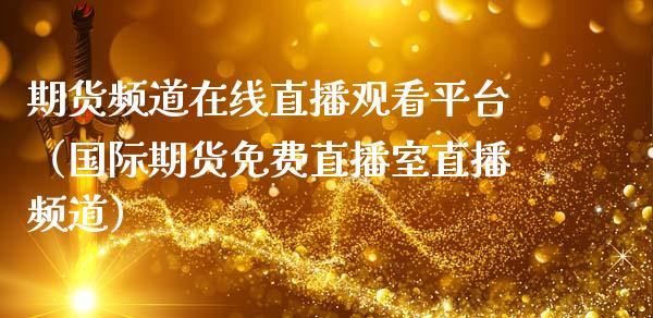 期货频道在线直播观看平台（国际期货免费直播室直播频道）_https://www.ltsssb.com_期货在线_第1张