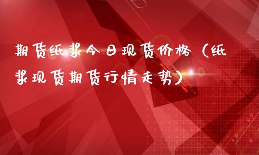 期货纸浆今日现货价格（纸浆现货期货行情走势）_https://www.ltsssb.com_期货密码_第1张