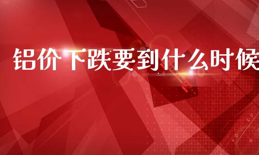 铝价下跌要到什么时候_https://www.ltsssb.com_基金频道_第1张