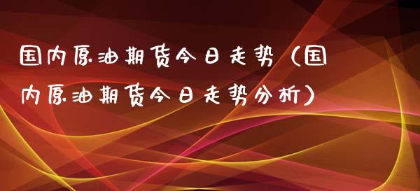 国内原油期货今日走势（国内原油期货今日走势分析）_https://www.ltsssb.com_期货密码_第1张