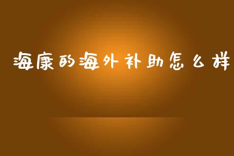 海康的海外补助怎么样_https://www.ltsssb.com_期货在线_第1张