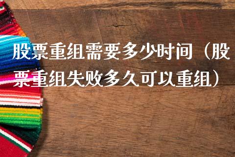 股票重组需要多少时间（股票重组失败多久可以重组）_https://www.ltsssb.com_新股数据_第1张