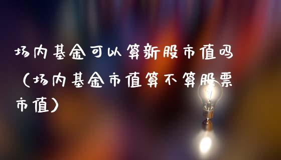 场内基金可以算新股市值吗（场内基金市值算不算股票市值）_https://www.ltsssb.com_国际财经_第1张