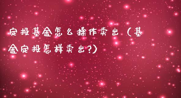 定投基金怎么操作卖出（基金定投怎样卖出?）_https://www.ltsssb.com_国际财经_第1张