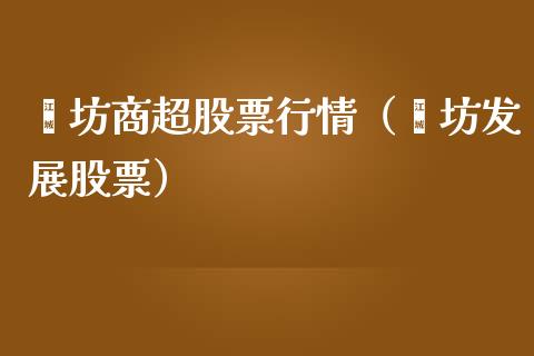 潍坊商超股票行情（潍坊发展股票）_https://www.ltsssb.com_股票理论_第1张