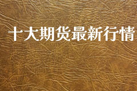 十大期货最新行情_https://www.ltsssb.com_期货在线_第1张
