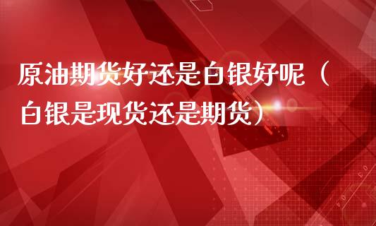 原油期货好还是白银好呢（白银是现货还是期货）_https://www.ltsssb.com_期货行情_第1张